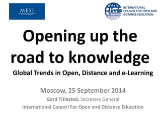 Opening up the 
road to knowledge 
Global Trends in Open, Distance and e-Learning 
Moscow, 25 September 2014 
Gard Titlestad, Secretary General 
International Council For Open and Distance Education 
 