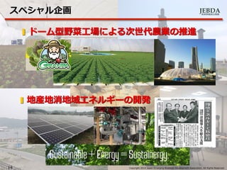 JEBDA新興事業創出機構
スペシャル企画
14 Copyright 2014 Japan Emarging Business Development Association. All Rights Reserved.
ドーム型野菜工場による次世代農業の推進
地産地消地域エネルギーの開発
 