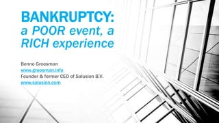 BANKRUPTCY: 
a POOR event, a 
RICH experience 
Benno Groosman 
www.groosman.info 
Founder & former CEO of Salusion B.V. 
www.salusion.com 
 