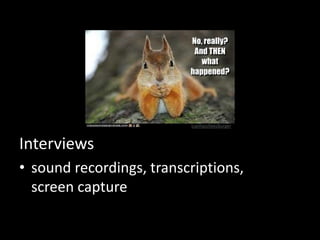 icanhascheezburger 
Interviews 
• sound recordings, transcriptions, 
screen capture 
 