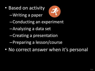 • Based on activity 
–Writing a paper 
–Conducting an experiment 
–Analyzing a data set 
–Creating a presentation 
–Preparing a lesson/course 
• No correct answer when it’s personal 
flickr 
 