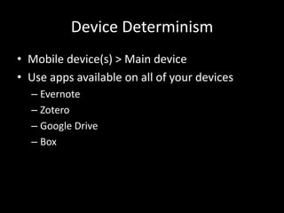 Device Determinism 
• Mobile device(s) > Main device 
• Use apps available on all of your devices 
– Evernote 
– Zotero 
– Google Drive 
– Box 
 