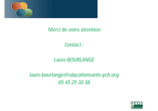 Merci de votre attention 
Contact : 
Laure BOURLANGE 
laure.bourlange@educationsante-pch.org 
05 45 25 30 38 
