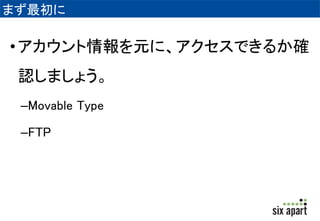 まず最初に 
• アカウント情報を元に、アクセスできるか確 
認しましょう。 
–Movable Type 
–FTP 
 
