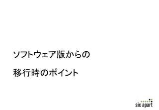 例 
•MT5のサイトデータ移行 
1. MT5のバックアップデータをMT5でバージョンを合 
わせて復元 
1. バージョンに注意(5.13=>5.13など) 
2. MT5からMT6へバージョンアップ 
3. MTクラウドへ投入 
 