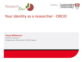 Your identity as a researcher - ORCID 
Tanya Williamson 
Assistant Librarian: 
Postgraduate, Researcher & Staff Support 
 