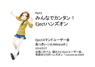 Part1 
䜏䜣䛺䛷䜹䞁䝍䞁䟿 
Eject䝝䞁䝈䜸䞁 
Eject䝁䝬䞁䝗䝴䞊䝄䞊఍ 
䛒䛳䛝䛓 
( 
id:Akkieso3 
) 
2014/9/27 
ฟᙇ䛣䛾䜉䜣䠖⊧䜹䝣䜵×Eject䝴䞊䝄䞊఍䚸 
ወ㊧䛾䝁䝷䝪䝝䞁䝈䜸䞁䟿ConoHa 
by 
GMO 
㻝 
 