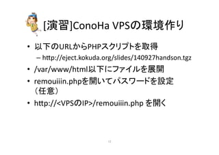 [₇⩦]ConoHa 
VPS䛾⎔ቃస䜚 
• ௨ୗ䛾URL䛛䜙PHP䝇䜽䝸䝥䝖䜢ྲྀᚓ 
– hp://eject.kokuda.org/slides/140927handson.tgz 
• /var/www/html௨ୗ䛻䝣䜯䜲䝹䜢ᒎ㛤 
• remouiiin.php䜢㛤䛔䛶䝟䝇䝽䞊䝗䜢タᐃ 
䠄௵ព䠅 
• hp://VPS䛾IP/remouiiin.php 
䜢㛤䛟 
㻝㻞 
 