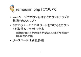 remouiiin.php 
䛻䛴䛔䛶 
• Web䝨䞊䝆䛷䝪䝍䞁䜢ᢲ䛩䛸䜹䜴䞁䝖䜰䝑䝥䛩 
䜛䛰䛡䛾䝇䜽䝸䝥䝖 
• GET䝟䝷䝯䞊䝍䛻䝟䝇䝽䞊䝗䜢䛴䛡䜛䛸䜹䜴䞁 
䝖䜢ྲྀᚓ䠃䝸䝉䝑䝖䛷䛝䜛 
– ᐇ㝿䛿POST䛸䛛䛾䜋䛖䛜ᮃ䜎䛧䛔䛡䛹௒ᅇ䛿䝔 
䝇䝖⏝䛺䛾䛷␎ 
• 䝋䞊䝇䝁䞊䝗䛿ู⣬ཧ↷ 
㻝㻟 
 