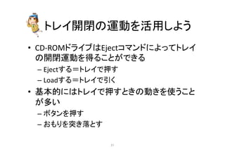 䝖䝺䜲㛤㛢䛾㐠ື䜢ά⏝䛧䜘䛖 
• CD-­‐ROM䝗䝷䜲䝤䛿Eject䝁䝬䞁䝗䛻䜘䛳䛶䝖䝺䜲 
䛾㛤㛢㐠ື䜢ᚓ䜛䛣䛸䛜䛷䛝䜛 
– Eject䛩䜛䠙䝖䝺䜲䛷ᢲ䛩 
– Load䛩䜛䠙䝖䝺䜲䛷ᘬ䛟 
• ᇶᮏⓗ䛻䛿䝖䝺䜲䛷ᢲ䛩䛸䛝䛾ື䛝䜢౑䛖䛣䛸 
䛜ከ䛔 
– 䝪䝍䞁䜢ᢲ䛩 
– 䛚䜒䜚䜢✺䛝ⴠ䛸䛩 
㻞㻝 
 