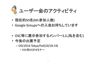 䝴䞊䝄䞊఍䛾䜰䜽䝔䜱䝡䝔䜱 
• ⌧ᅾ⣙50ྡ(MLཧຍேᩘ) 
• Google 
Groups䜈䛾ධ఍䛚ᚅ䛱䛧䛶䛔䜎䛩 
• OSC➼䛻ᒎ♧ཧຍ䛩䜛䝯䞁䝞䞊3ே(⚾䜢ྵ䜐) 
• ௒ᚋ䛾ฟᒎணᐃ 
– OSC2014 
Tokyo/Fall(10/18-­‐19) 
• OSCึ45ศ䝉䝭䝘䞊 
㻟 
 