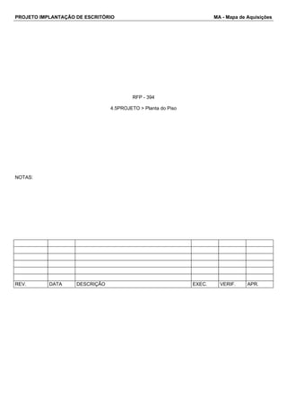 PROJETO IMPLANTAÇÃO DE ESCRITÓRIO MA - Mapa de Aquisições 
RFP - 394 
4.5PROJETO > Planta do Piso 
NOTAS: 
REV. DATA DESCRIÇÃO EXEC. VERIF. APR. 
 