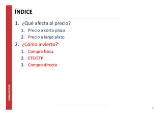 24 
ÍNDICE 
1. ¿Qué afecta al precio? 
1. Precio a corto plazo 
2. Precio a largo plazo 
2. ¿Cómo invierto? 
1. Compra física 
2. ETF/ETP 
3. Compra directa 
 