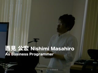西見 公宏 Nishimi Masahiro
As Business Programmer
2014/09/27	
 レガシーコード改善勉強会	
 2	
 