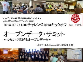 オープンデータに関する日本初のコンテスト 
Linked Open Data チャレンジJapan 
2014.09.27 LODチャレンジ2014キックオフ 
オープンデータ・サミット 
～つないで広げるオープンデータ～ 
LODチャレンジJapan2014実行委員会 
 