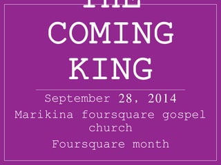THE 
COMING 
KING 
September 28, 2014 
Marikina foursquare gospel 
church 
Foursquare month 
 