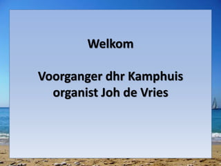 Welkom
Voorganger dhr Kamphuis
organist Joh de Vries
 