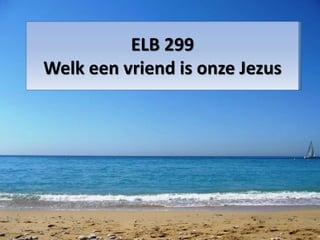 ELB 299
Welk een vriend is onze Jezus
 