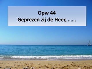 Opw 44
Geprezen zij de Heer, ……
 