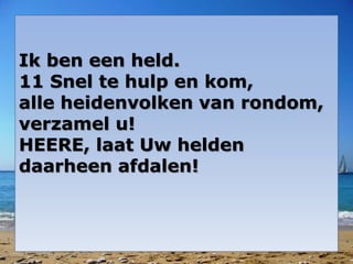 Ik ben een held.
11 Snel te hulp en kom,
alle heidenvolken van rondom,
verzamel u!
HEERE, laat Uw helden
daarheen afdalen!
 