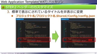 Web Application Template(WAT) ハッカソン 
STEP.2 ヘッダーのカスタマイズ 
3.標準で表示にされているタイトルを非表示に変更 
プロジェクト名/プロジェクト名.Shared/Config/config.json 
Copyright © @fullvirtue. All rights reserved. 15 
変更  