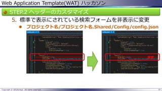 Web Application Template(WAT) ハッカソン 
STEP.2 ヘッダーのカスタマイズ 
5.標準で表示にされている検索フォームを非表示に変更 
プロジェクト名/プロジェクト名.Shared/Config/config.json 
Copyright © @fullvirtue. All rights reserved. 18 
変更  