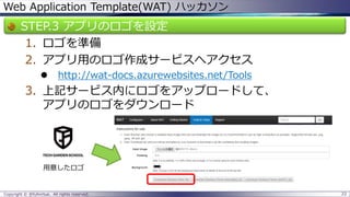 Web Application Template(WAT) ハッカソン 
STEP.3 アプリのロゴを設定 
1.ロゴを準備 
2.アプリ用のロゴ作成サービスへアクセス 
http://wat-docs.azurewebsites.net/Tools 
3.上記サービス内にロゴをアップロードして、 アプリのロゴをダウンロード 
Copyright © @fullvirtue. All rights reserved. 22 
用意したロゴ  