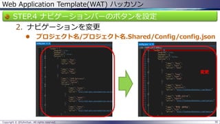 Web Application Template(WAT) ハッカソン 
STEP.4 ナビゲーションバーのボタンを設定 
2.ナビゲーションを変更 
プロジェクト名/プロジェクト名.Shared/Config/config.json 
Copyright © @fullvirtue. All rights reserved. 30 
変更  