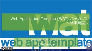 Web Application Template(WAT) ハッカソン ～結果発表～ 
2014年09月28日(日) 
@fullvirtue 
Copyright © @fullvirtue. All rights reserved. 
 