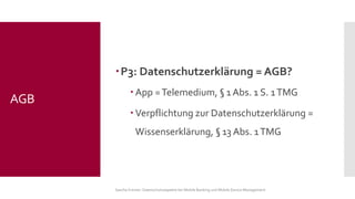 P3: Datenschutzerklärung = AGB? 
App = Telemedium, §1 Abs. 1 S. 1 TMG 
Verpflichtung zur Datenschutzerklärung = Wissenserklärung, §13 Abs. 1 TMG 
Sascha Kremer: Datenschutzaspekte bei Mobile Banking und Mobile Device Management 
AGB  