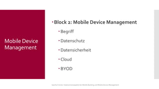 Block 2: Mobile Device Management 
Begriff 
Datenschutz 
Datensicherheit 
Cloud 
BYOD 
Sascha Kremer: Datenschutzaspekte bei Mobile Banking und Mobile Device Management 
Mobile Device Management  