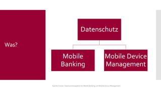 Datenschutz 
Mobile Banking 
Mobile Device Management 
Sascha Kremer: Datenschutzaspekte bei Mobile Banking und Mobile Device Management 
Was?  