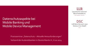 Praxisseminar „Datenschutz –Aktuelle Herausforderungen“ Verband der Auslandsbanken in Deutschland e.V., 6.10.2014 
Datenschutzaspekte beiMobile Banking undMobile Device Management  