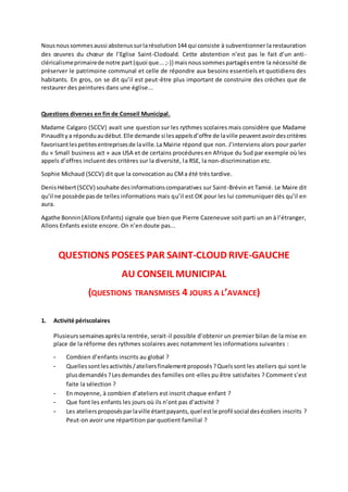 Nous nous sommes aussi abstenus sur la résolution 144 qui consiste à subventionner la restauration 
des oeuvres du choeur de l’Eglise Saint-Clodoald. Cette abstention n’est pas le fait d’un anti - 
cléricalisme primaire de notre part (quoi que... ;-)) mais nous sommes partagés entre la nécessité de 
préserver le patrimoine communal et celle de répondre aux besoins essentiels et quotidiens des 
habitants. En gros, on se dit qu’il est peut-être plus important de construire des crèches que de 
restaurer des peintures dans une église... 
Questions diverses en fin de Conseil Municipal. 
Madame Calgaro (SCCV) avait une question sur les rythmes scolaires mais considère que Madame 
Pinaudlt y a répondu au début. Elle demande si les appels d’offre de la ville peuvent avoir des critères 
favorisant les petites entreprises de la ville. La Mairie répond que non. J’interviens alors pour parler 
du « Small business act » aux USA et de certains procédures en Afrique du Sud par exemple où les 
appels d’offres incluent des critères sur la diversité, la RSE, la non-discrimination etc. 
Sophie Michaud (SCCV) dit que la convocation au CM a été très tardive. 
Denis Hébert (SCCV) souhaite des informations comparatives sur Saint-Brévin et Tamié. Le Maire dit 
qu’il ne possède pas de telles informations mais qu’il est OK pour les lui communiquer dès qu’il en 
aura. 
Agathe Bonnin (Allons Enfants) signale que bien que Pierre Cazeneuve soit parti un an à l’étranger, 
Allons Enfants existe encore. On n’en doute pas... 
QUESTIONS POSEES PAR SAINT-CLOUD RIVE-GAUCHE 
AU CONSEIL MUNICIPAL 
(QUESTIONS TRANSMISES 4 JOURS A L’AVANCE) 
1. Activité périscolaires 
Plusieurs semaines après la rentrée, serait-il possible d’obtenir un premier bilan de la mise en 
place de la réforme des rythmes scolaires avec notamment les informations suivantes : 
­Combien 
d’enfants inscrits au global ? 
­Quelles 
sont les activités / ateliers finalement proposés ? Quels sont les ateliers qui sont le 
plus demandés ? Les demandes des familles ont-elles pu être satisfaites ? Comment s’est 
faite la sélection ? 
­En 
moyenne, à combien d’ateliers est inscrit chaque enfant ? 
­Que 
font les enfants les jours où ils n’ont pas d’activité ? 
­Les 
ateliers proposés par la ville étant payants, quel est le profil social des écoliers inscrits ? 
Peut-on avoir une répartition par quotient familial ? 
 
