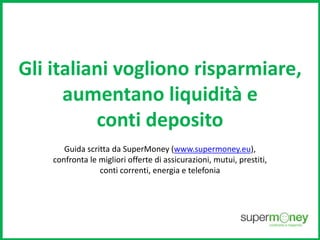 Gli italiani vogliono risparmiare, 
aumentano liquidità e 
conti deposito 
Guida scritta da SuperMoney (www.supermoney.eu), 
confronta le migliori offerte di assicurazioni, mutui, prestiti, 
conti correnti, energia e telefonia 
 