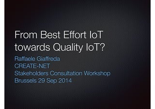 From Best Effort IoT 
towards Quality IoT? 
Raffaele Giaffreda 
CREATE-NET 
Stakeholders Consultation Workshop 
Brussels 29 Sep 2014 
 