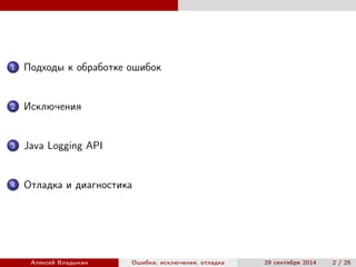 1 Подходы к обработке ошибок
2 Исключения
3 Java Logging API
4 Отладка и диагностика
Алексей Владыкин Ошибки, исключения, отладка 29 сентября 2014 2 / 25
 