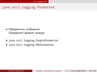 Java Logging API
java.util.logging.Formatter
Оформитель сообщения
Определяет формат вывода
java.util.logging.SimpleFormatter
java.util.logging.XMLFormatter
Алексей Владыкин Ошибки, исключения, отладка 29 сентября 2014 22 / 25
 