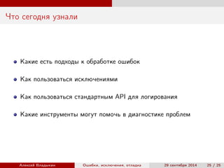 Что сегодня узнали
Какие есть подходы к обработке ошибок
Как пользоваться исключениями
Как пользоваться стандартным API для логирования
Какие инструменты могут помочь в диагностике проблем
Алексей Владыкин Ошибки, исключения, отладка 29 сентября 2014 25 / 25
 