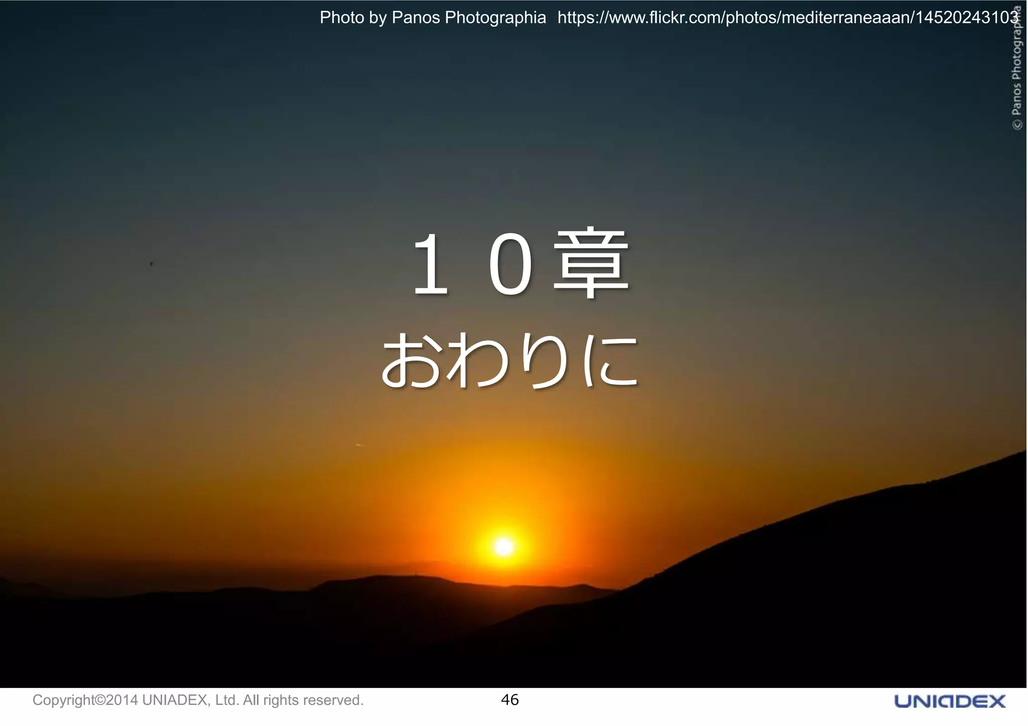 Photo by Panos Photographia https://www.flickr.com/photos/mediterraneaaan/14520243103 
１０章 
おわりに 
Copyright©2014 UNIADEX, Ltd. All rights reserved. 46 
 