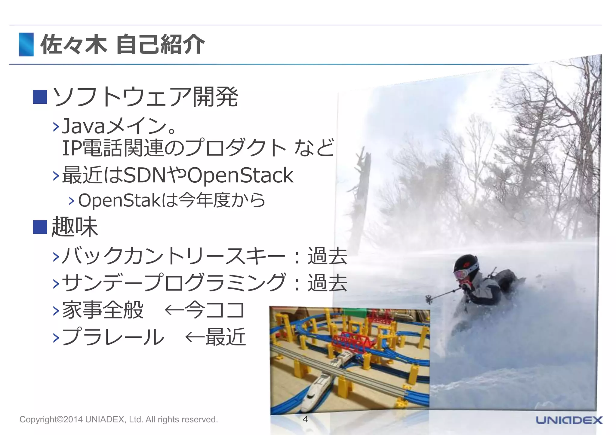 佐々木自己紹介 
ソフトウェア開発 
›Javaメイン。 
IP電話関連のプロダクトなど 
›最近はSDNやOpenStack 
› OpenStakは今年度から 
趣味 
›バックカントリースキー：過去 
›サンデープログラミング：過去 
›家事全般←今ココ 
›プラレール←最近 
Copyright©2014 UNIADEX, Ltd. All rights reserved. 4 
 