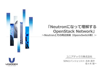 「Neutronになって理解する 
OpenStack Network」 
～Neutronとその周辺技術（OpenvSwitch等）～ 
ユニアデックス株式会社 
SDNエバンジェリスト吉本昌平 
佐々木智一 
 