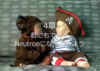Photo by Juhan Sonin https://www.flickr.com/photos/juhansonin/1778188040 
4章 
君にもできる 
Neutronになってみよう 
Copyright©2014 UNIADEX, Ltd. All rights reserved. 25 
 