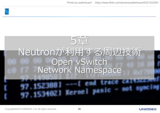 Photo by waferboard https://www.flickr.com/photos/waferboard/5321533361 
5章 
Neutronが利用する周辺技術 
Open vSwitch 
Network Namespace 
Copyright©2014 UNIADEX, Ltd. All rights reserved. 26 
 