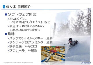 佐々木自己紹介 
ソフトウェア開発 
›Javaメイン。 
IP電話関連のプロダクトなど 
›最近はSDNやOpenStack 
› OpenStakは今年度から 
趣味 
›バックカントリースキー：過去 
›サンデープログラミング：過去 
›家事全般←今ココ 
›プラレール←最近 
Copyright©2014 UNIADEX, Ltd. All rights reserved. 4 
 