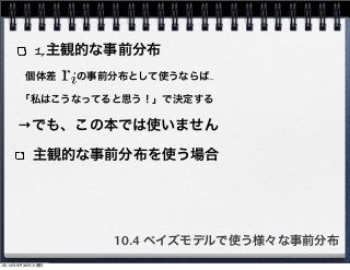 1,主観的な事前分布 
個体差　　の事前分布として使うならば‥ 
「私はこうなってると思う！」で決定する 
→でも、この本では使いません 
主観的な事前分布を使う場合 
10.4 ベイズモデルで使う様々な事前分布 
2014年9月30日火曜日 
 