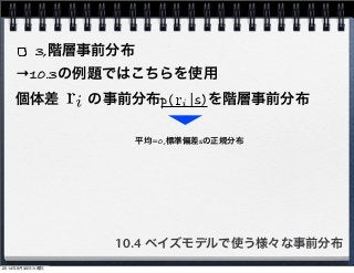 3,階層事前分布 
→10.3の例題ではこちらを使用 
個体差　　の事前分布p(　|s)を階層事前分布 
平均=0,標準偏差sの正規分布 
10.4 ベイズモデルで使う様々な事前分布 
2014年9月30日火曜日 
 