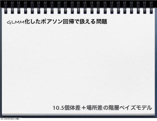 GLMM化したポアソン回帰で扱える問題 
10.5個体差＋場所差の階層ベイズモデル 
2014年9月30日火曜日 
 