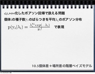 GLMM化したポアソン回帰で扱える問題 
個体iの種子数　のばらつきを平均　のポアソン分布 
で表現 
10.5個体差＋場所差の階層ベイズモデル 
2014年9月30日火曜日 
 