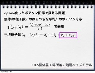 GLMM化したポアソン回帰で扱える問題 
個体iの種子数　のばらつきを平均　のポアソン分布 
で表現 
10.5個体差＋場所差の階層ベイズモデル 
平均種子数 
2014年9月30日火曜日 
 